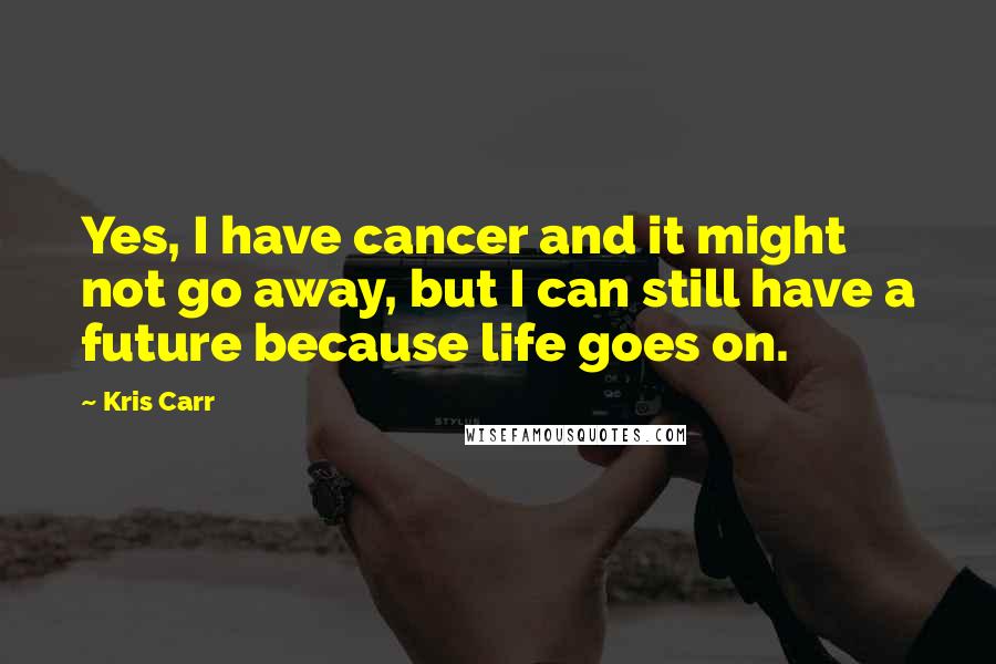 Kris Carr Quotes: Yes, I have cancer and it might not go away, but I can still have a future because life goes on.