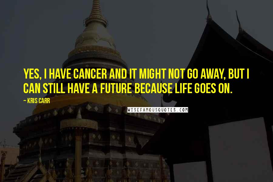 Kris Carr Quotes: Yes, I have cancer and it might not go away, but I can still have a future because life goes on.