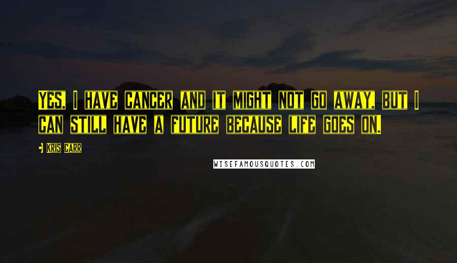 Kris Carr Quotes: Yes, I have cancer and it might not go away, but I can still have a future because life goes on.