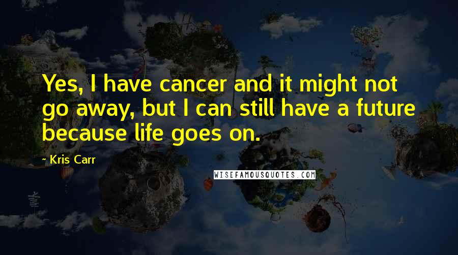 Kris Carr Quotes: Yes, I have cancer and it might not go away, but I can still have a future because life goes on.