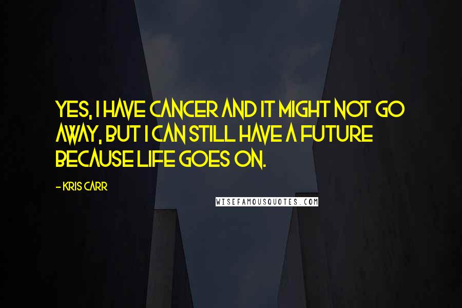 Kris Carr Quotes: Yes, I have cancer and it might not go away, but I can still have a future because life goes on.