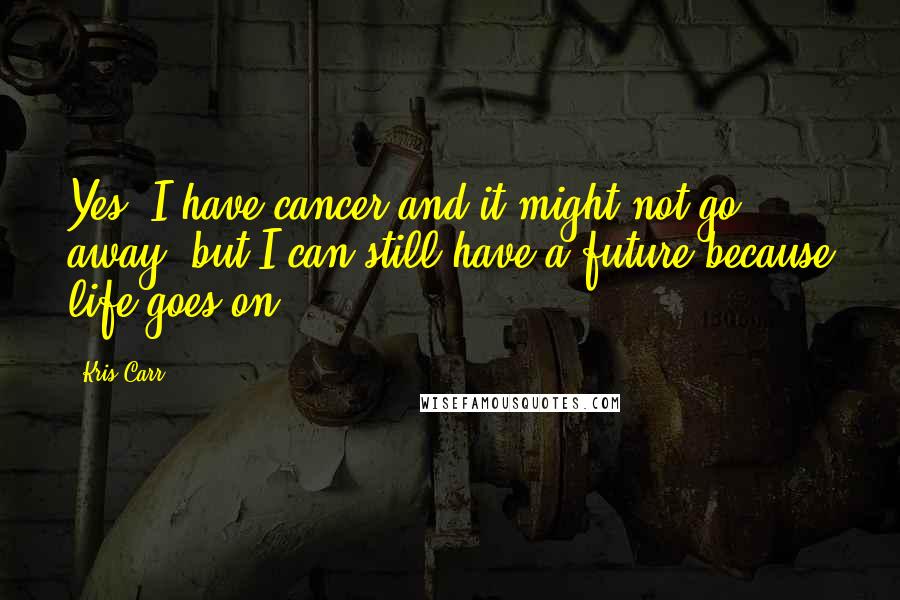 Kris Carr Quotes: Yes, I have cancer and it might not go away, but I can still have a future because life goes on.