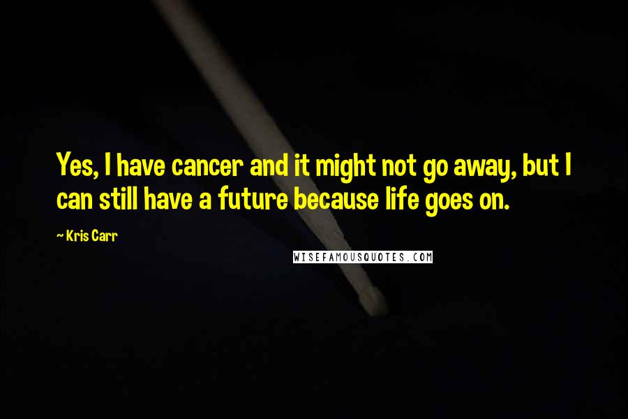 Kris Carr Quotes: Yes, I have cancer and it might not go away, but I can still have a future because life goes on.