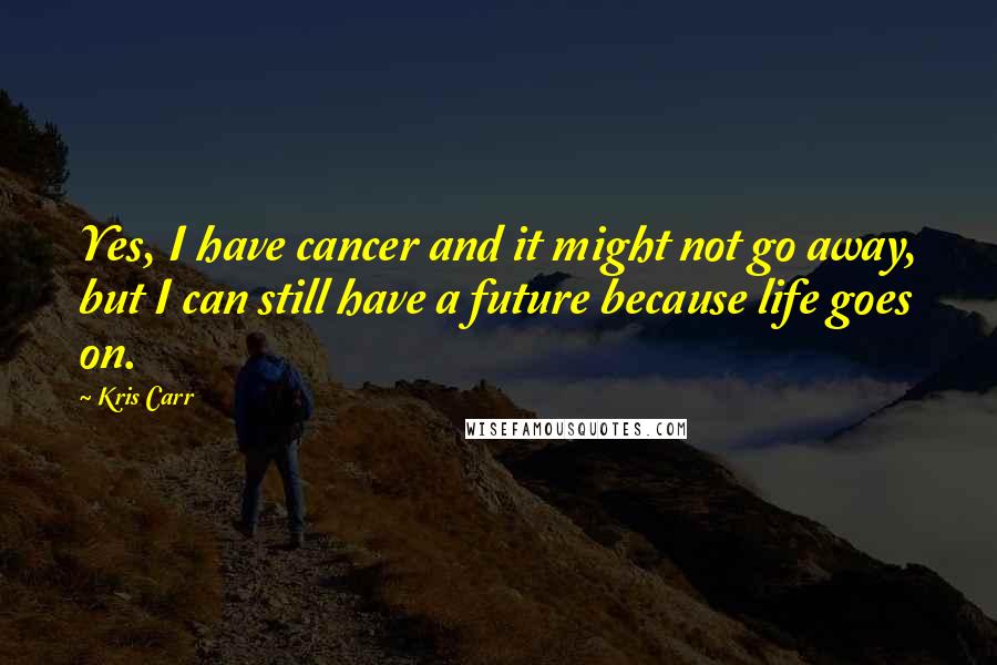 Kris Carr Quotes: Yes, I have cancer and it might not go away, but I can still have a future because life goes on.