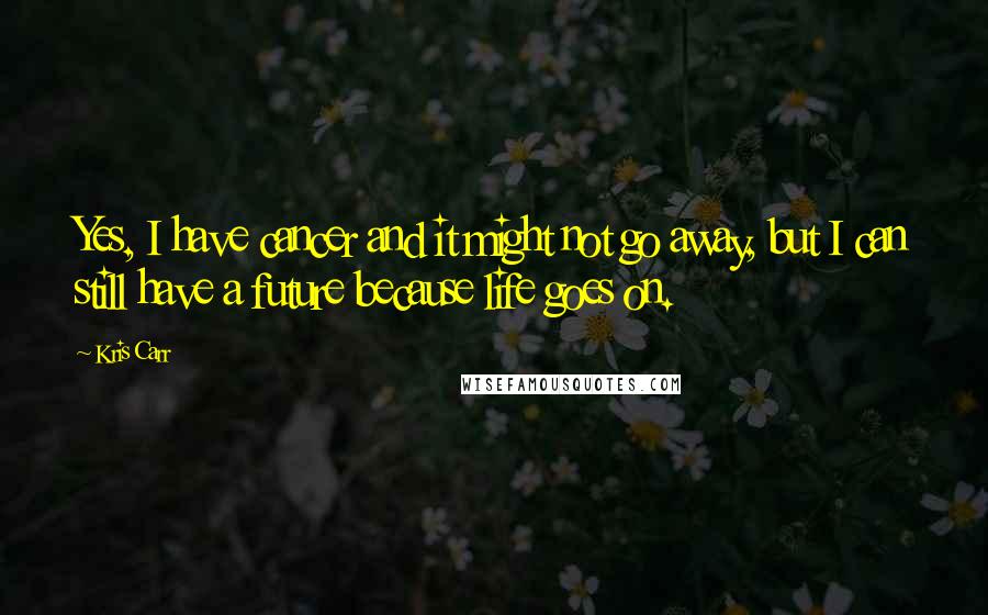 Kris Carr Quotes: Yes, I have cancer and it might not go away, but I can still have a future because life goes on.
