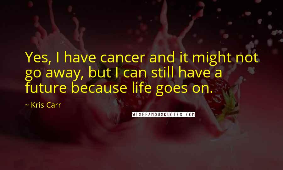 Kris Carr Quotes: Yes, I have cancer and it might not go away, but I can still have a future because life goes on.