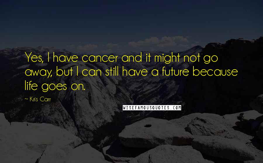 Kris Carr Quotes: Yes, I have cancer and it might not go away, but I can still have a future because life goes on.