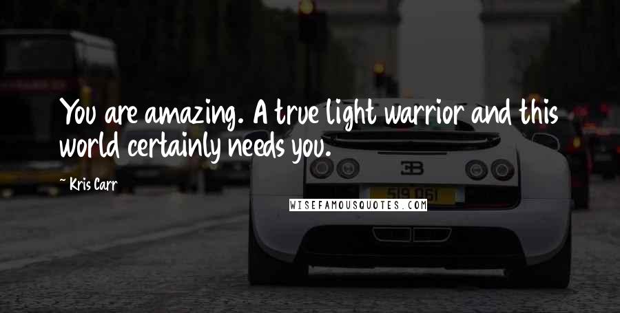 Kris Carr Quotes: You are amazing. A true light warrior and this world certainly needs you.