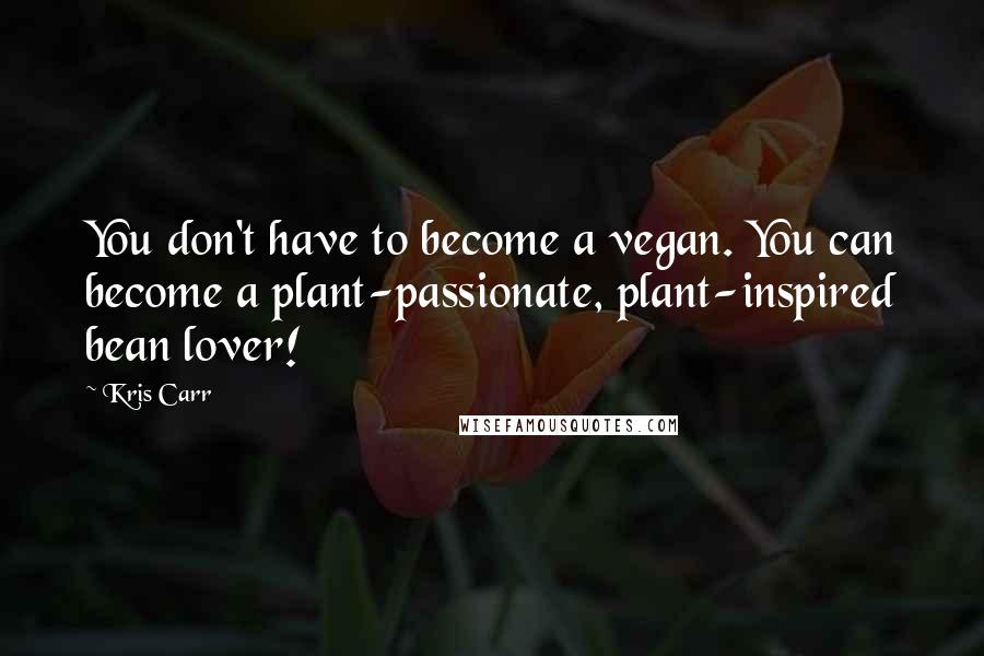 Kris Carr Quotes: You don't have to become a vegan. You can become a plant-passionate, plant-inspired bean lover!