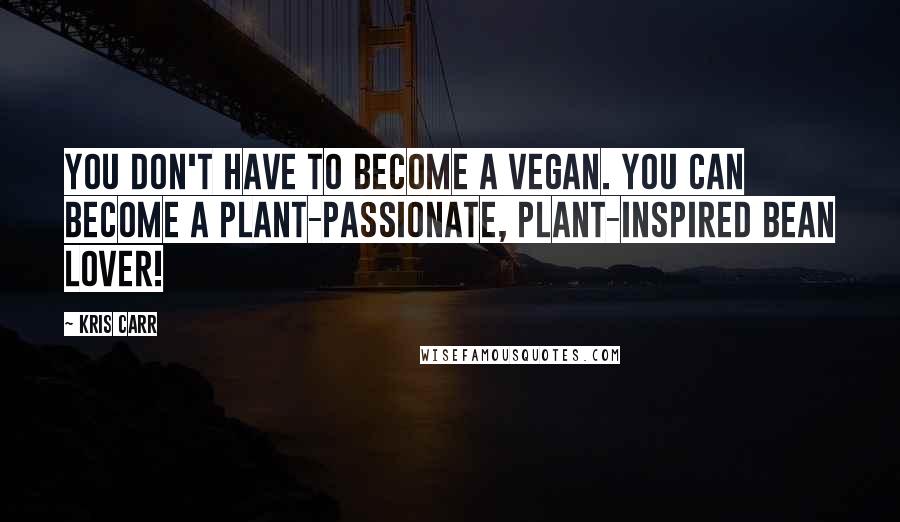 Kris Carr Quotes: You don't have to become a vegan. You can become a plant-passionate, plant-inspired bean lover!