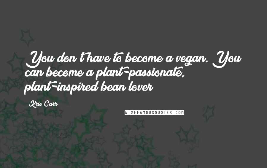 Kris Carr Quotes: You don't have to become a vegan. You can become a plant-passionate, plant-inspired bean lover!