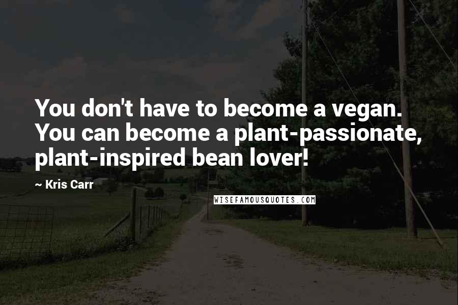 Kris Carr Quotes: You don't have to become a vegan. You can become a plant-passionate, plant-inspired bean lover!