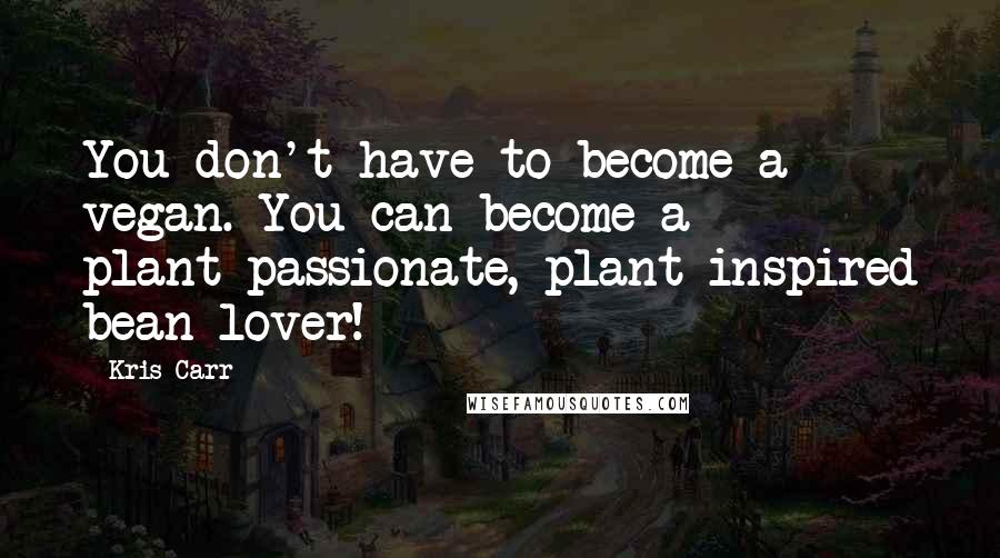 Kris Carr Quotes: You don't have to become a vegan. You can become a plant-passionate, plant-inspired bean lover!