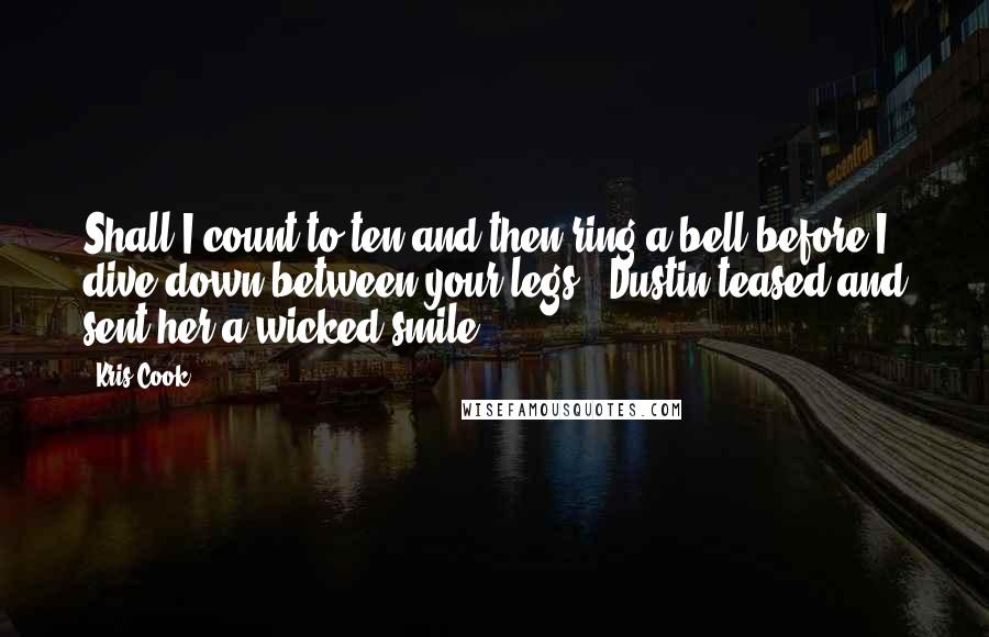 Kris Cook Quotes: Shall I count to ten and then ring a bell before I dive down between your legs?" Dustin teased and sent her a wicked smile.