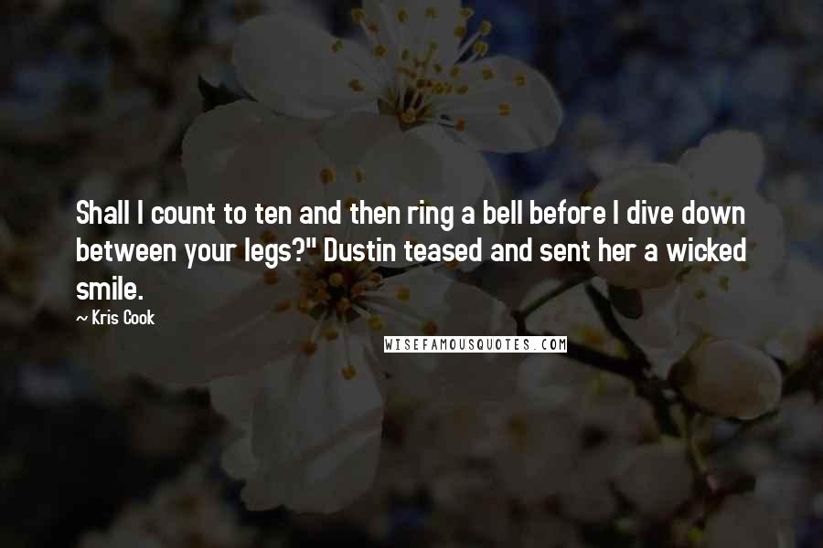 Kris Cook Quotes: Shall I count to ten and then ring a bell before I dive down between your legs?" Dustin teased and sent her a wicked smile.