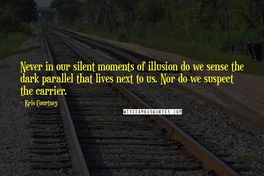 Kris Courtney Quotes: Never in our silent moments of illusion do we sense the dark parallel that lives next to us. Nor do we suspect the carrier.