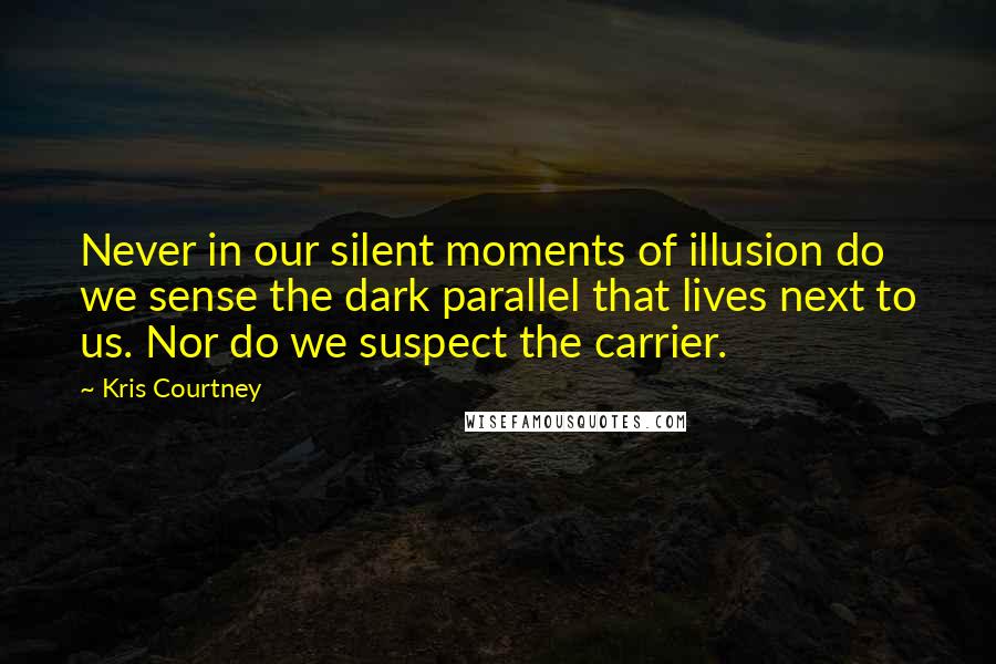 Kris Courtney Quotes: Never in our silent moments of illusion do we sense the dark parallel that lives next to us. Nor do we suspect the carrier.