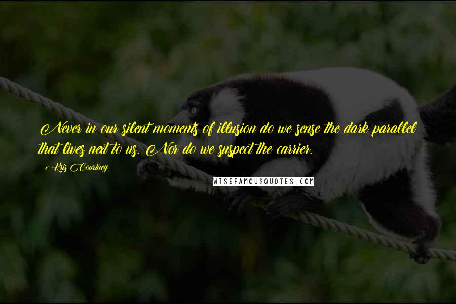 Kris Courtney Quotes: Never in our silent moments of illusion do we sense the dark parallel that lives next to us. Nor do we suspect the carrier.