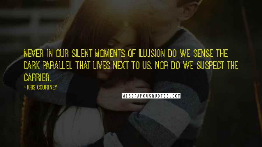 Kris Courtney Quotes: Never in our silent moments of illusion do we sense the dark parallel that lives next to us. Nor do we suspect the carrier.