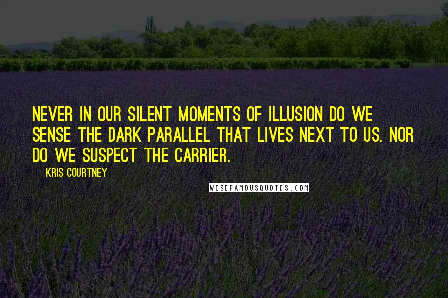 Kris Courtney Quotes: Never in our silent moments of illusion do we sense the dark parallel that lives next to us. Nor do we suspect the carrier.