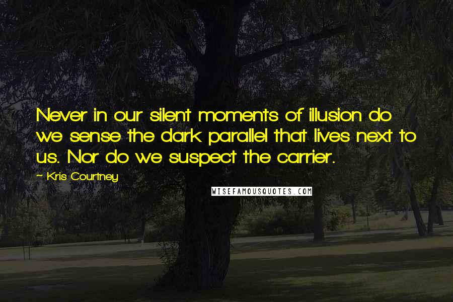 Kris Courtney Quotes: Never in our silent moments of illusion do we sense the dark parallel that lives next to us. Nor do we suspect the carrier.