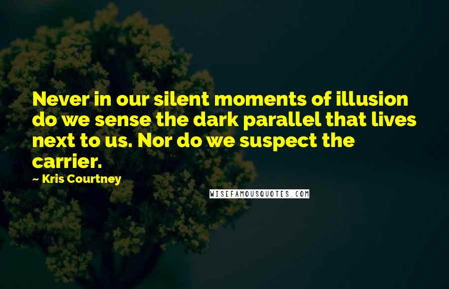 Kris Courtney Quotes: Never in our silent moments of illusion do we sense the dark parallel that lives next to us. Nor do we suspect the carrier.