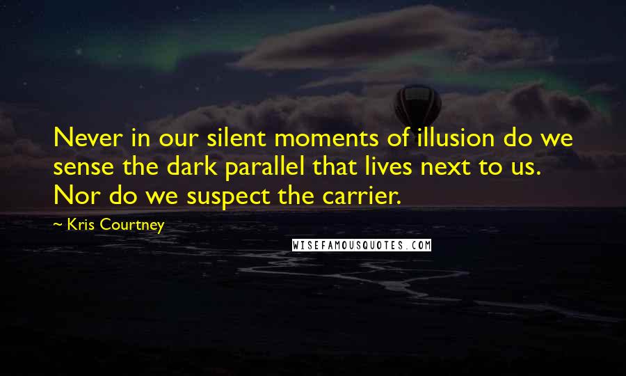 Kris Courtney Quotes: Never in our silent moments of illusion do we sense the dark parallel that lives next to us. Nor do we suspect the carrier.