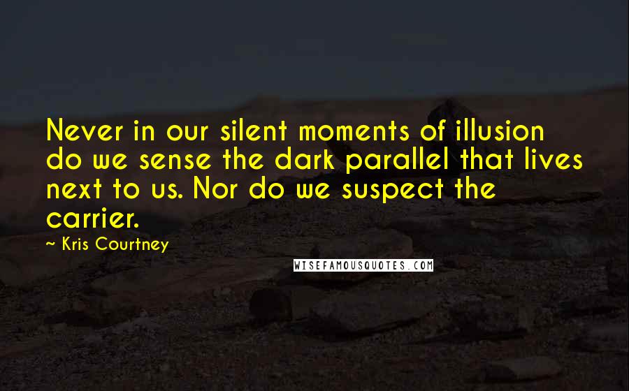 Kris Courtney Quotes: Never in our silent moments of illusion do we sense the dark parallel that lives next to us. Nor do we suspect the carrier.