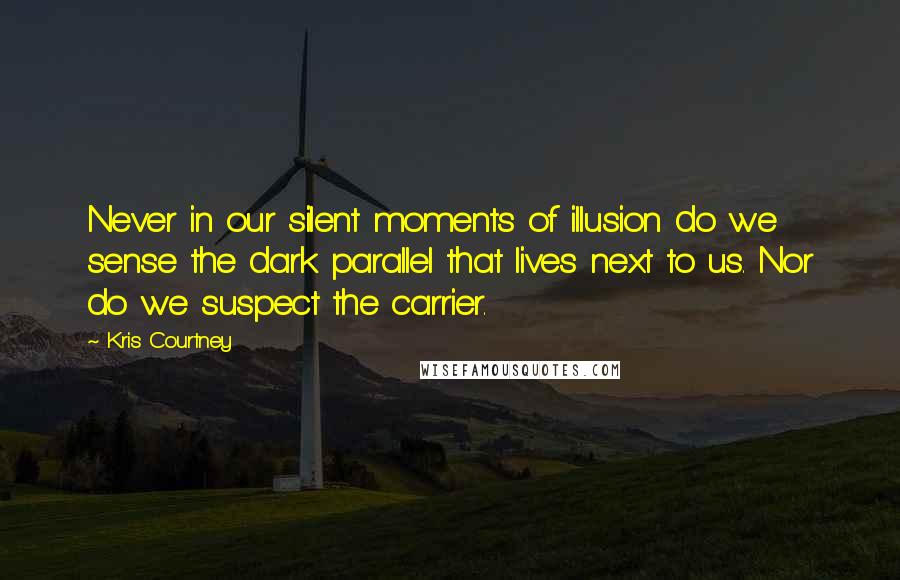 Kris Courtney Quotes: Never in our silent moments of illusion do we sense the dark parallel that lives next to us. Nor do we suspect the carrier.