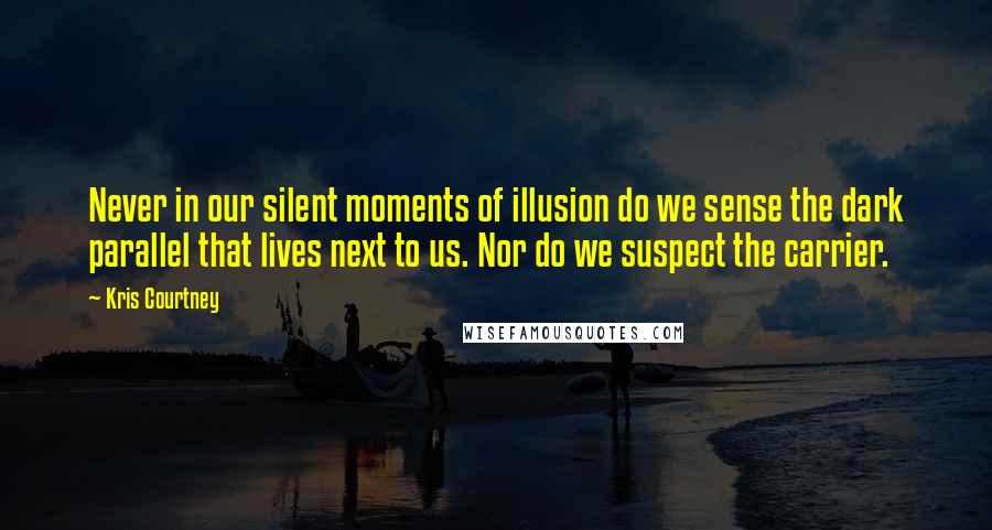 Kris Courtney Quotes: Never in our silent moments of illusion do we sense the dark parallel that lives next to us. Nor do we suspect the carrier.