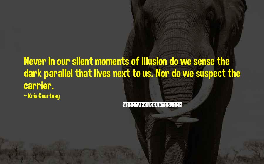 Kris Courtney Quotes: Never in our silent moments of illusion do we sense the dark parallel that lives next to us. Nor do we suspect the carrier.