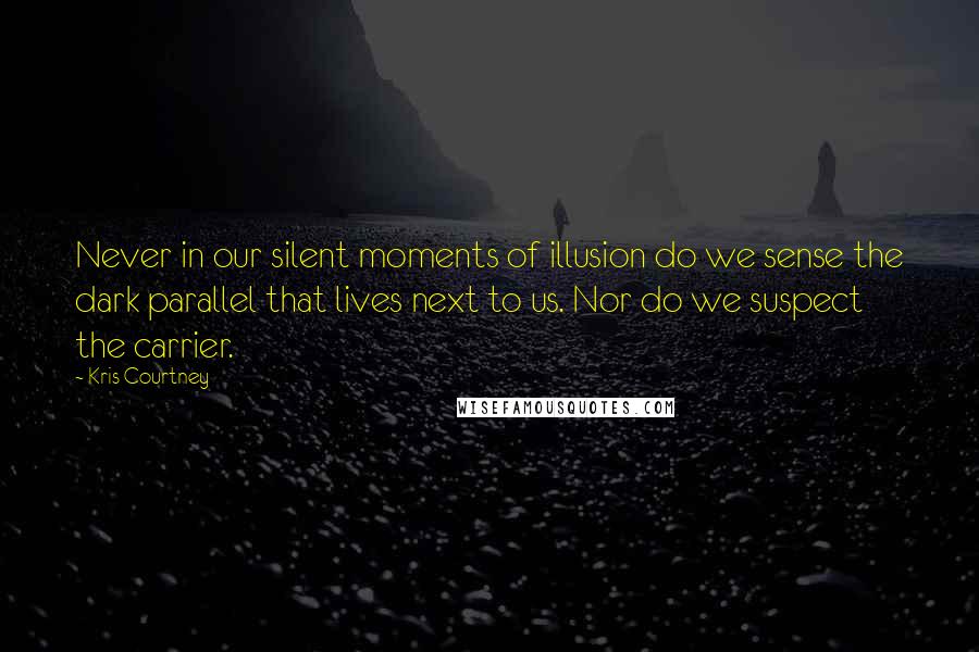Kris Courtney Quotes: Never in our silent moments of illusion do we sense the dark parallel that lives next to us. Nor do we suspect the carrier.