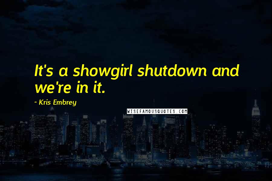 Kris Embrey Quotes: It's a showgirl shutdown and we're in it.