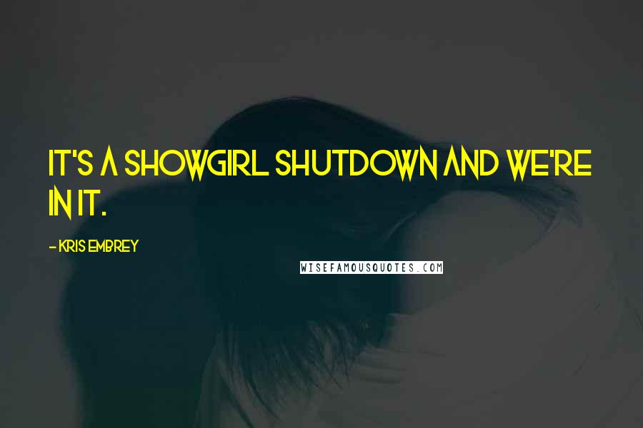 Kris Embrey Quotes: It's a showgirl shutdown and we're in it.