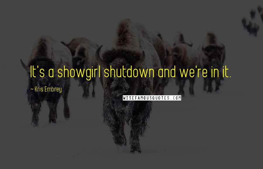 Kris Embrey Quotes: It's a showgirl shutdown and we're in it.