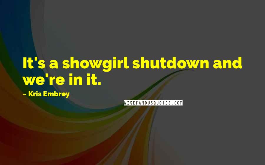 Kris Embrey Quotes: It's a showgirl shutdown and we're in it.