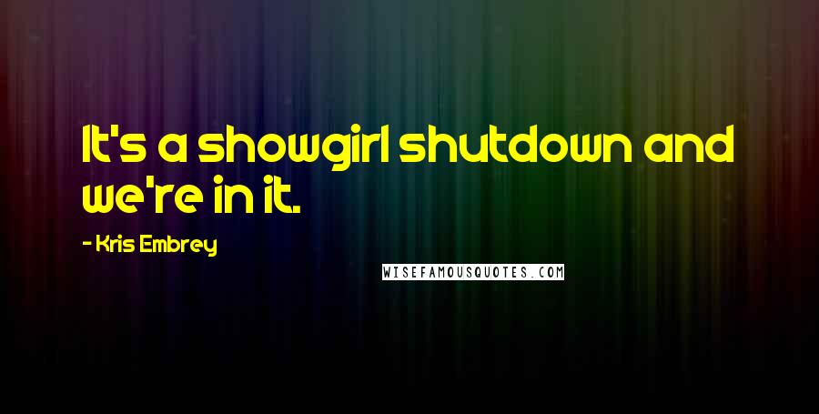 Kris Embrey Quotes: It's a showgirl shutdown and we're in it.