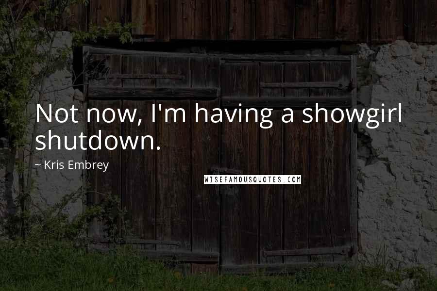 Kris Embrey Quotes: Not now, I'm having a showgirl shutdown.