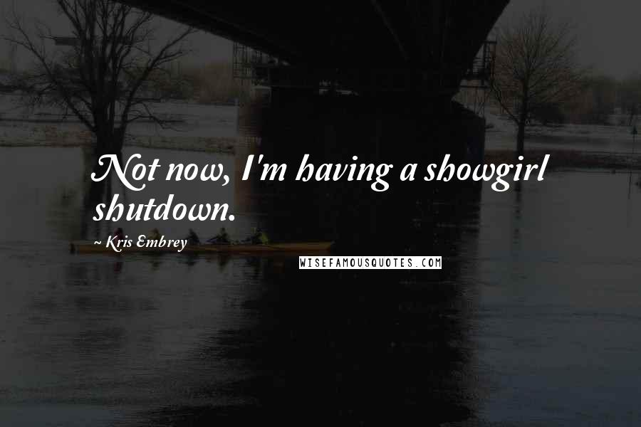 Kris Embrey Quotes: Not now, I'm having a showgirl shutdown.