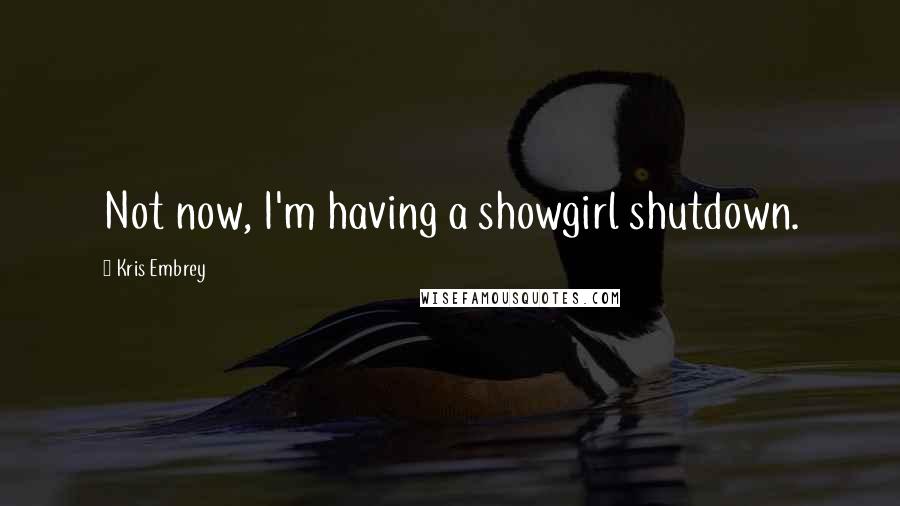 Kris Embrey Quotes: Not now, I'm having a showgirl shutdown.