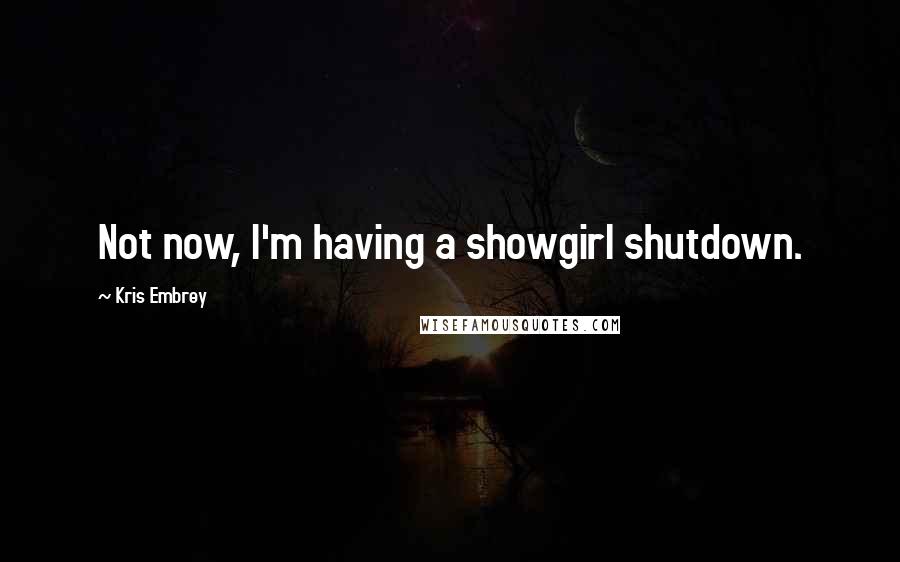 Kris Embrey Quotes: Not now, I'm having a showgirl shutdown.