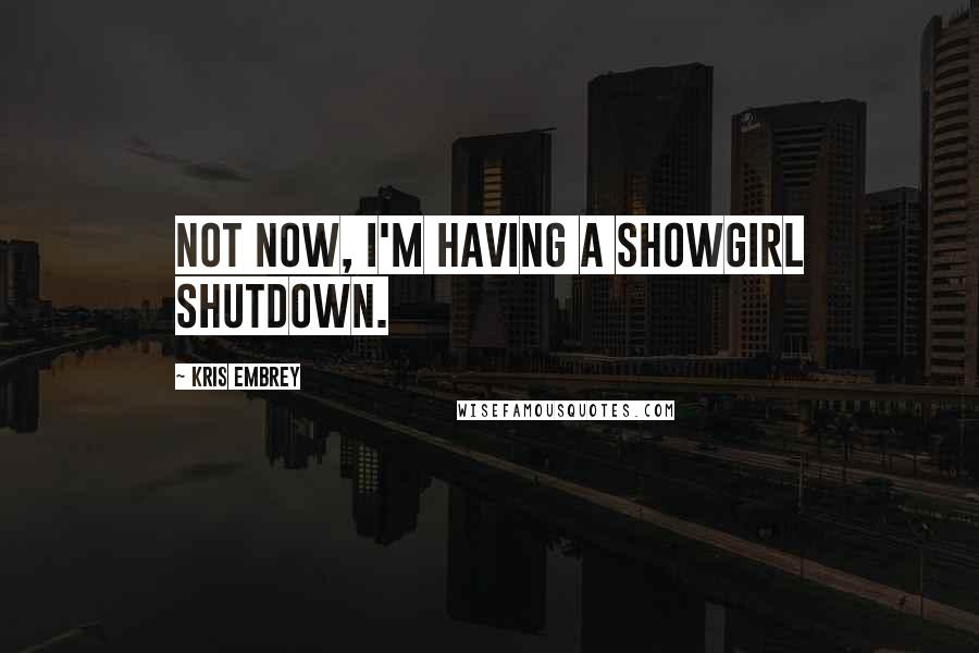 Kris Embrey Quotes: Not now, I'm having a showgirl shutdown.