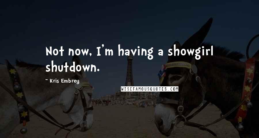 Kris Embrey Quotes: Not now, I'm having a showgirl shutdown.