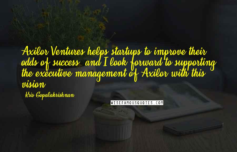 Kris Gopalakrishnan Quotes: Axilor Ventures helps startups to improve their odds of success, and I look forward to supporting the executive management of Axilor with this vision.