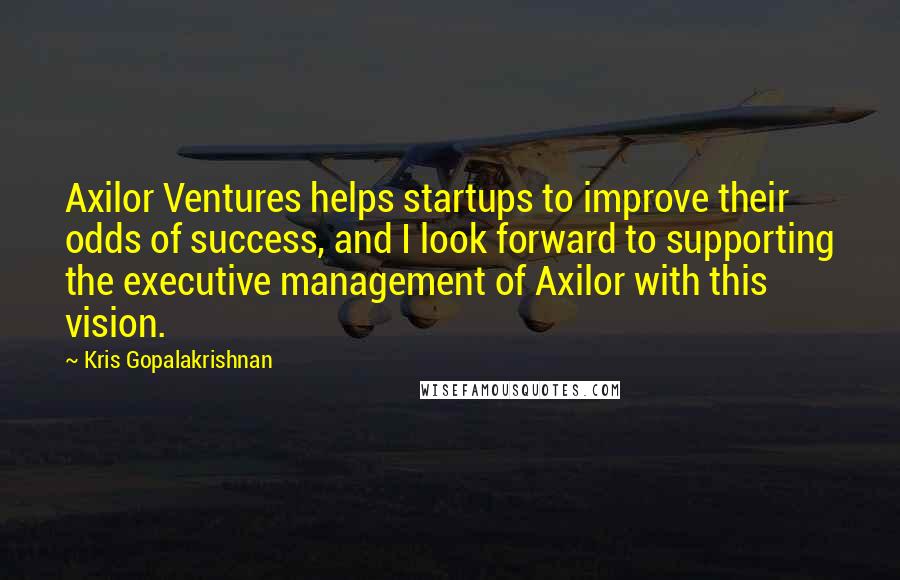 Kris Gopalakrishnan Quotes: Axilor Ventures helps startups to improve their odds of success, and I look forward to supporting the executive management of Axilor with this vision.