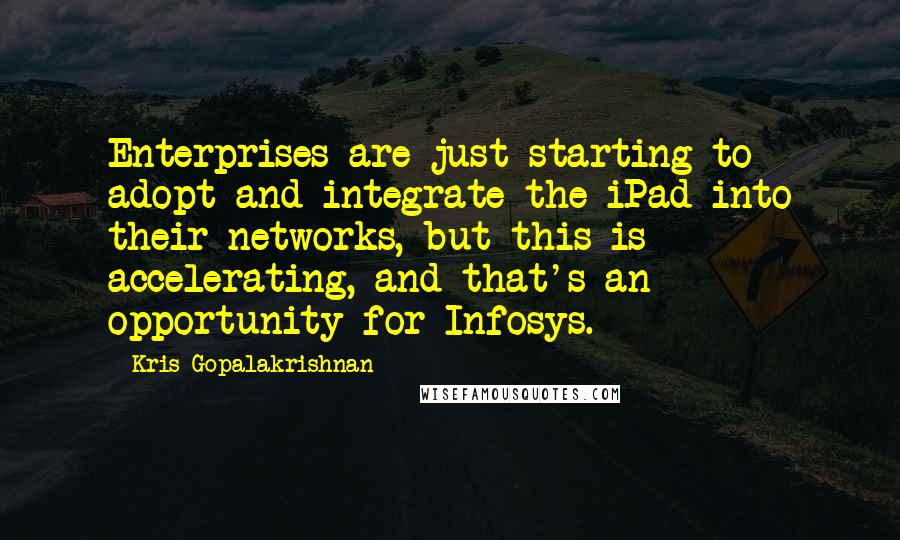 Kris Gopalakrishnan Quotes: Enterprises are just starting to adopt and integrate the iPad into their networks, but this is accelerating, and that's an opportunity for Infosys.