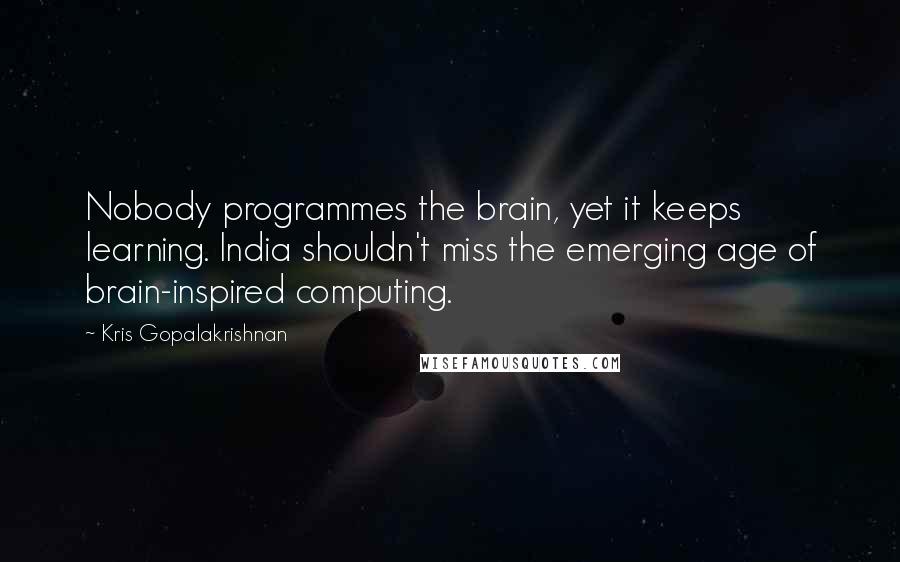 Kris Gopalakrishnan Quotes: Nobody programmes the brain, yet it keeps learning. India shouldn't miss the emerging age of brain-inspired computing.