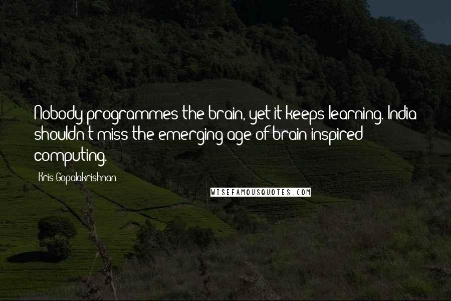 Kris Gopalakrishnan Quotes: Nobody programmes the brain, yet it keeps learning. India shouldn't miss the emerging age of brain-inspired computing.