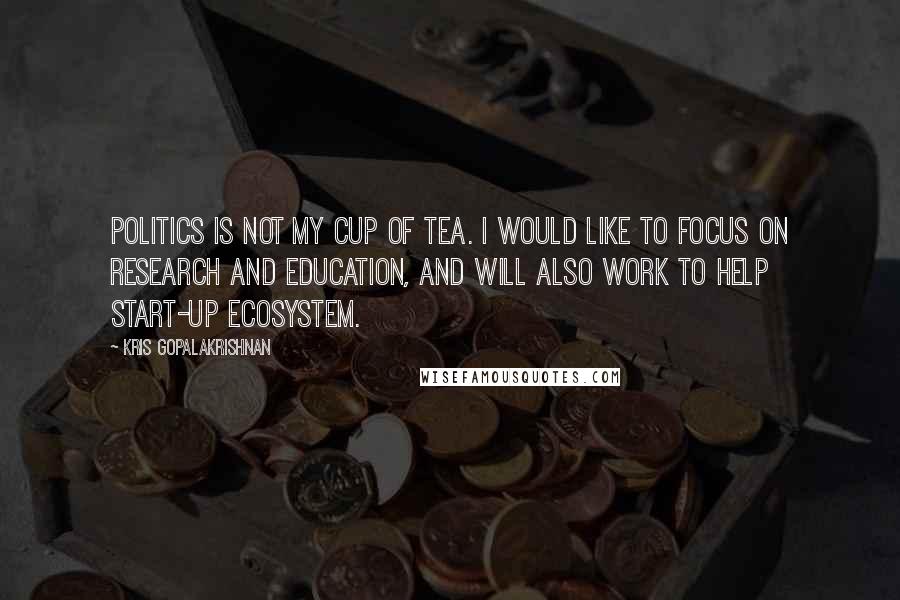 Kris Gopalakrishnan Quotes: Politics is not my cup of tea. I would like to focus on research and education, and will also work to help start-up ecosystem.