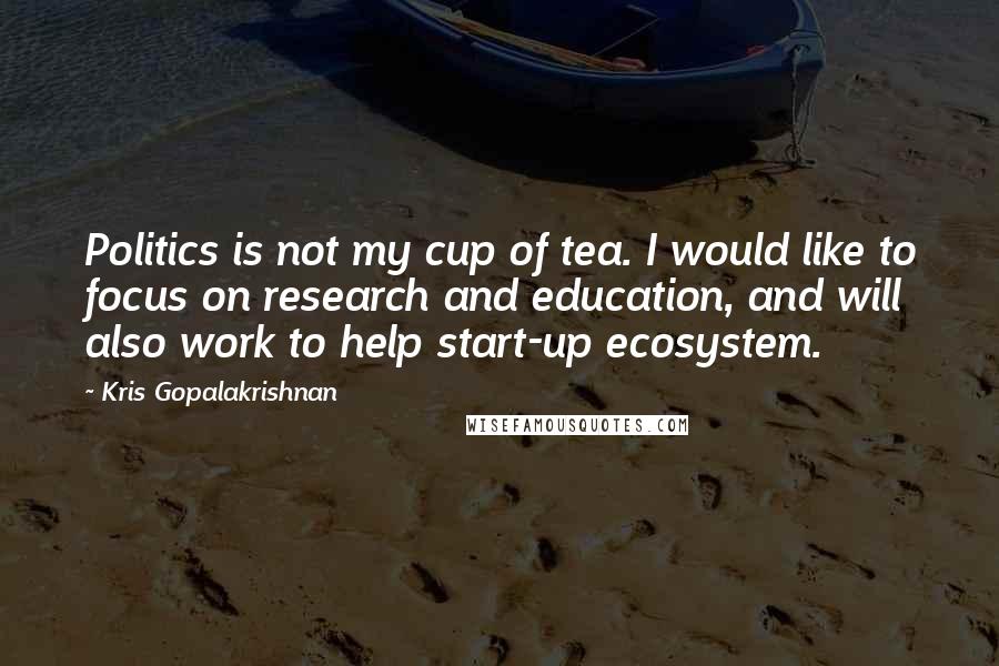 Kris Gopalakrishnan Quotes: Politics is not my cup of tea. I would like to focus on research and education, and will also work to help start-up ecosystem.